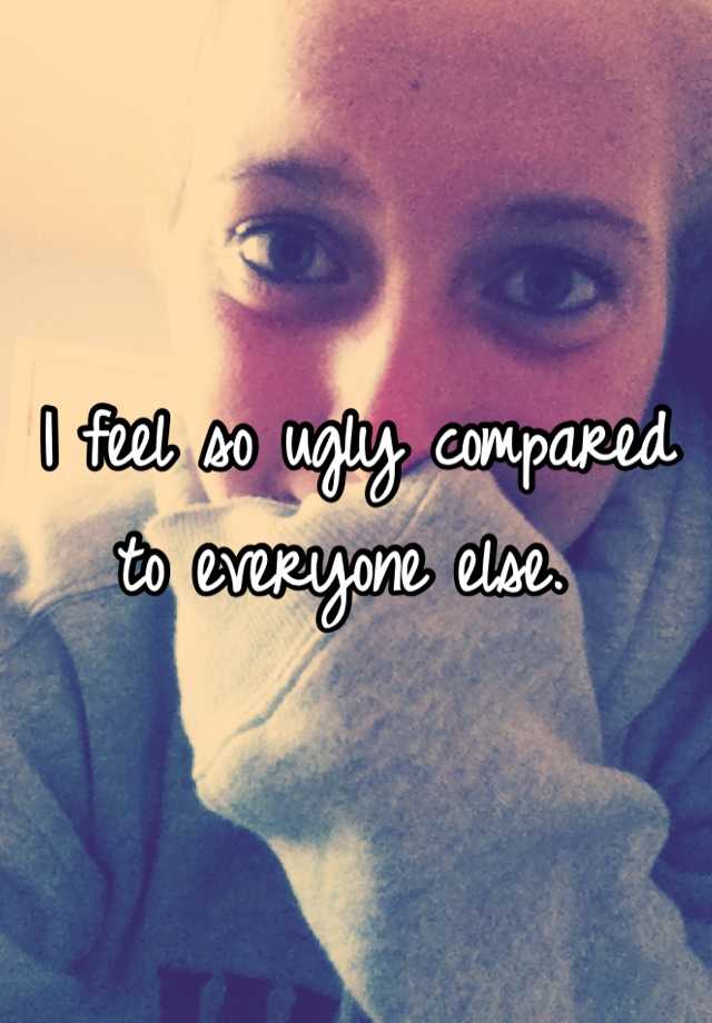 i feel so ugly compared to everyone else